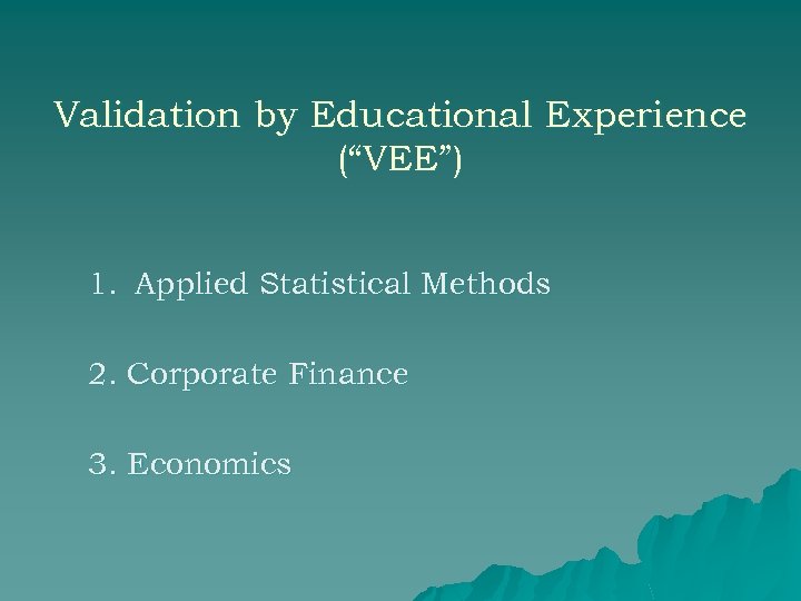 Validation by Educational Experience (“VEE”) 1. Applied Statistical Methods 2. Corporate Finance 3. Economics