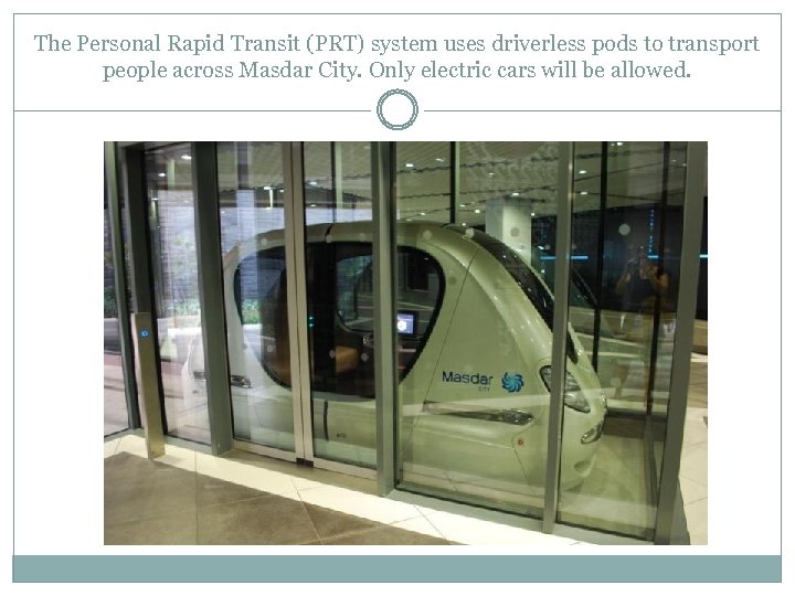 The Personal Rapid Transit (PRT) system uses driverless pods to transport people across Masdar