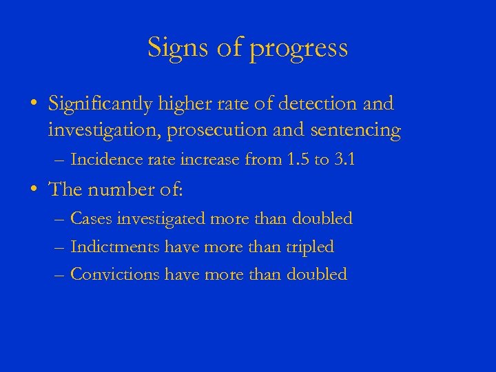 Signs of progress • Significantly higher rate of detection and investigation, prosecution and sentencing