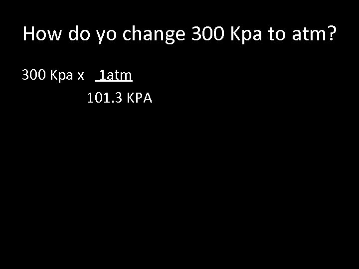 How do yo change 300 Kpa to atm? 300 Kpa x 1 atm 101.