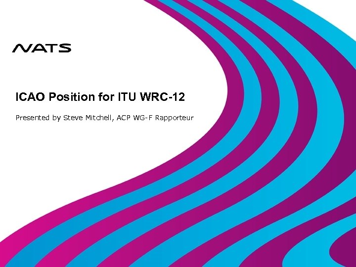 ICAO Position for ITU WRC-12 Presented by Steve Mitchell, ACP WG-F Rapporteur 