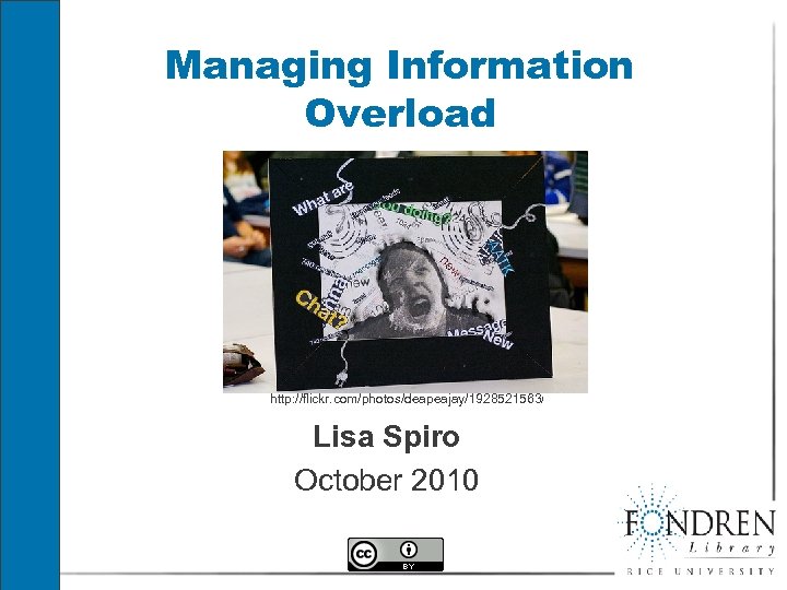 Managing Information Overload http: //flickr. com/photos/deapeajay/1928521563/ Lisa Spiro October 2010 