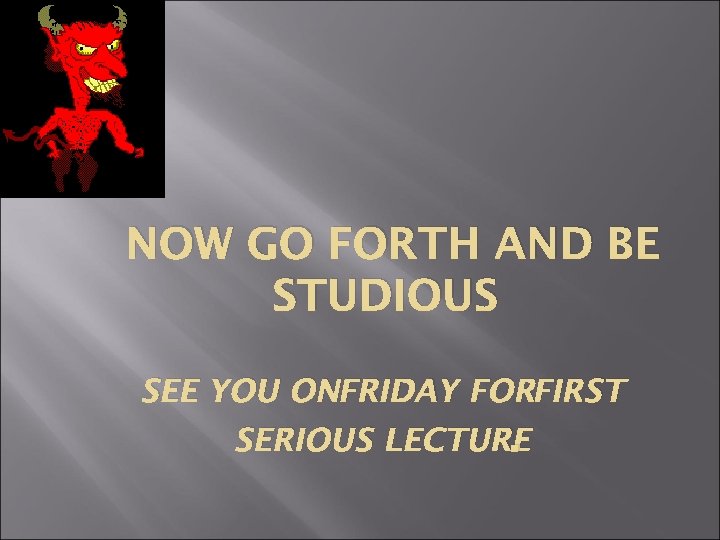 NOW GO FORTH AND BE STUDIOUS SEE YOU ONFRIDAY FORFIRST SERIOUS LECTURE. 