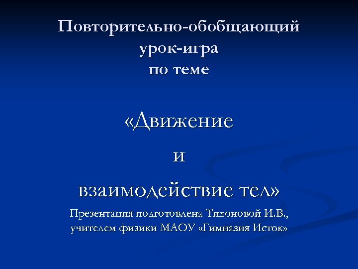 Повторительно-обобщающий урок-игра по теме «Движение и взаимодействие тел» Презентация подготовлена Тихоновой И. В. ,