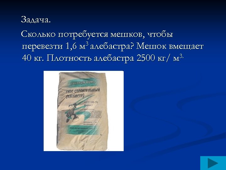 Задача. Сколько потребуется мешков, чтобы перевезти 1, 6 м 3 алебастра? Мешок вмещает 40