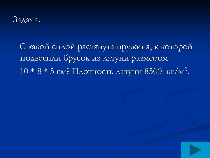 Задача. С какой силой растянута пружина, к которой подвесили брусок из латуни размером 10