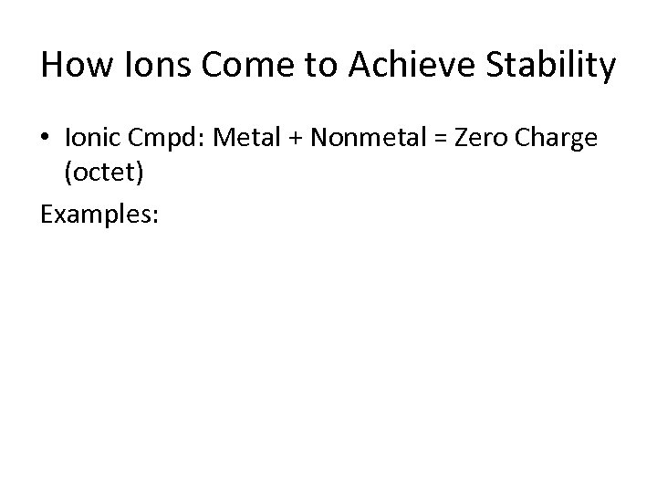How Ions Come to Achieve Stability • Ionic Cmpd: Metal + Nonmetal = Zero