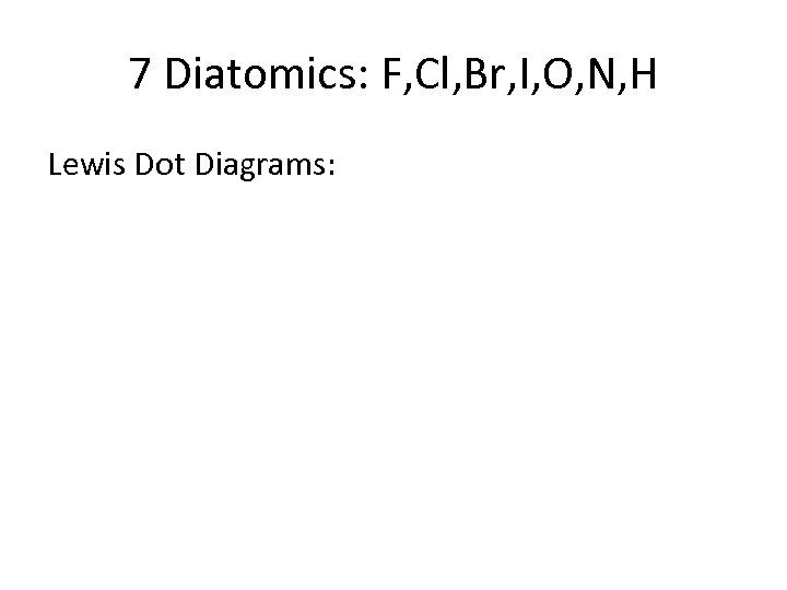 7 Diatomics: F, Cl, Br, I, O, N, H Lewis Dot Diagrams: 