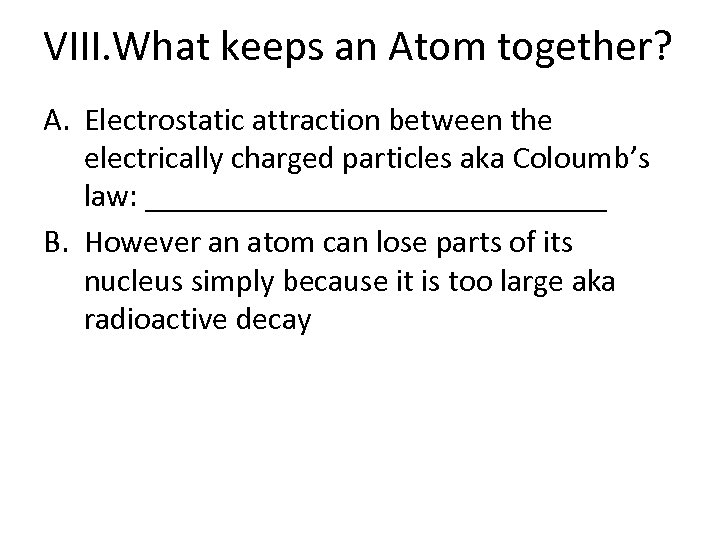 VIII. What keeps an Atom together? A. Electrostatic attraction between the electrically charged particles