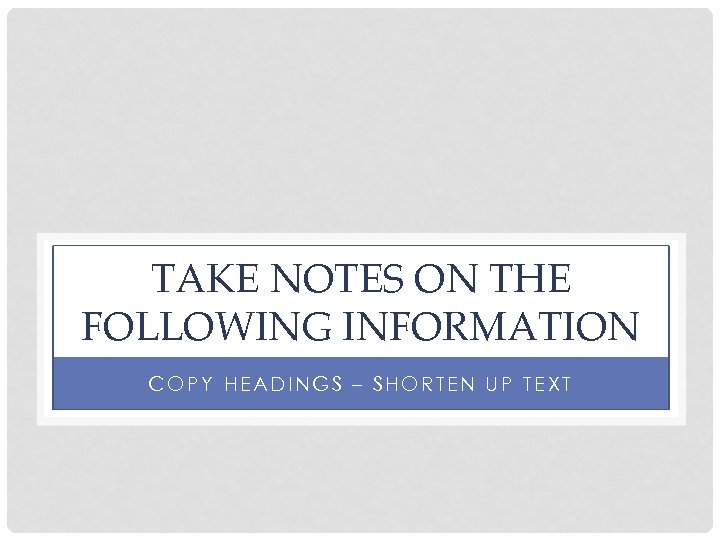 TAKE NOTES ON THE FOLLOWING INFORMATION COPY HEADINGS – SHORTEN UP TEXT 
