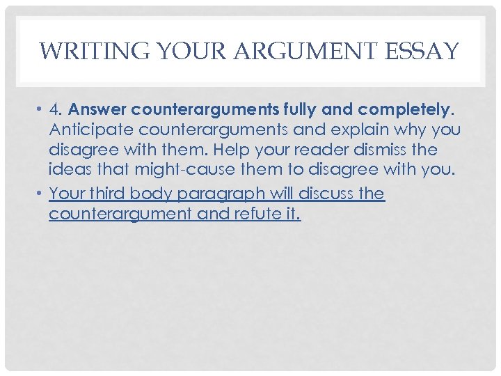 WRITING YOUR ARGUMENT ESSAY • 4. Answer counterarguments fully and completely. Anticipate counterarguments and
