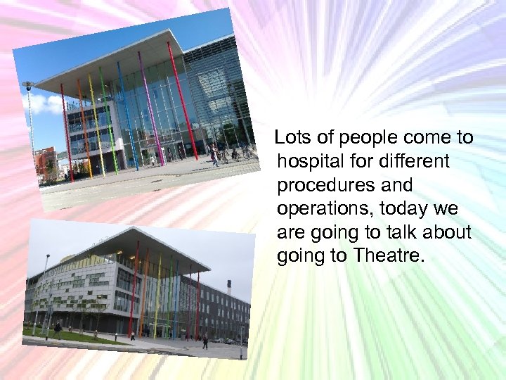 Lots of people come to hospital for different procedures and operations, today we are