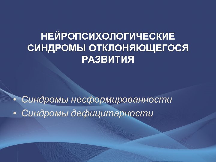 НЕЙРОПСИХОЛОГИЧЕСКИЕ СИНДРОМЫ ОТКЛОНЯЮЩЕГОСЯ РАЗВИТИЯ • Синдромы несформированности • Синдромы дефицитарности 