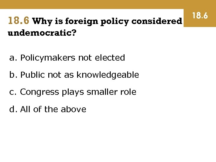 18. 6 Why is foreign policy considered undemocratic? a. Policymakers not elected b. Public