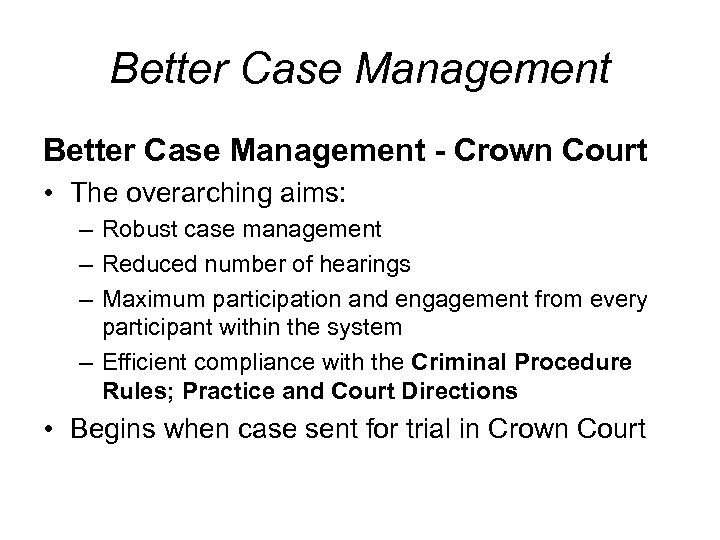 Better Case Management - Crown Court • The overarching aims: – Robust case management