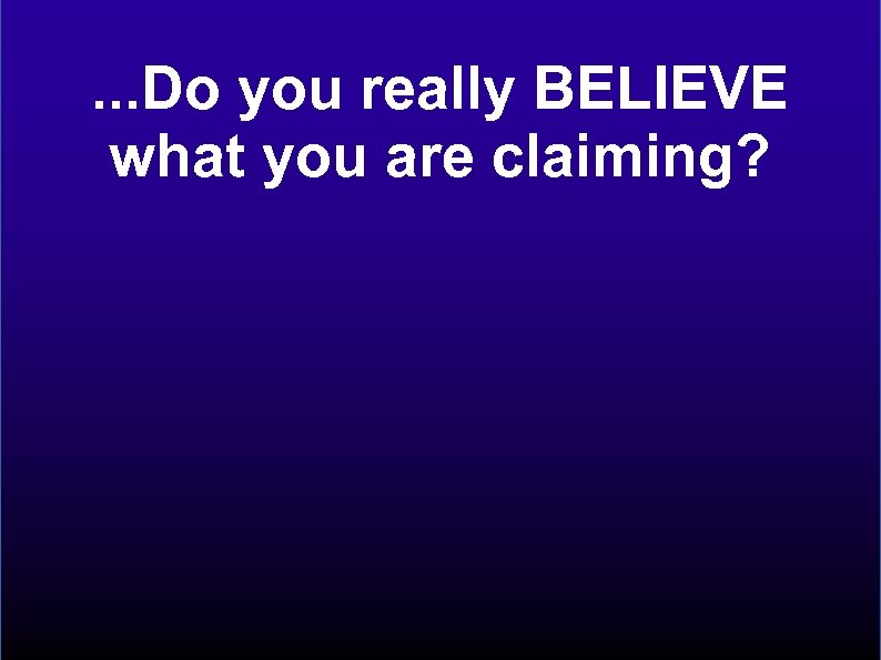 . . . Do you really BELIEVE what you are claiming? 