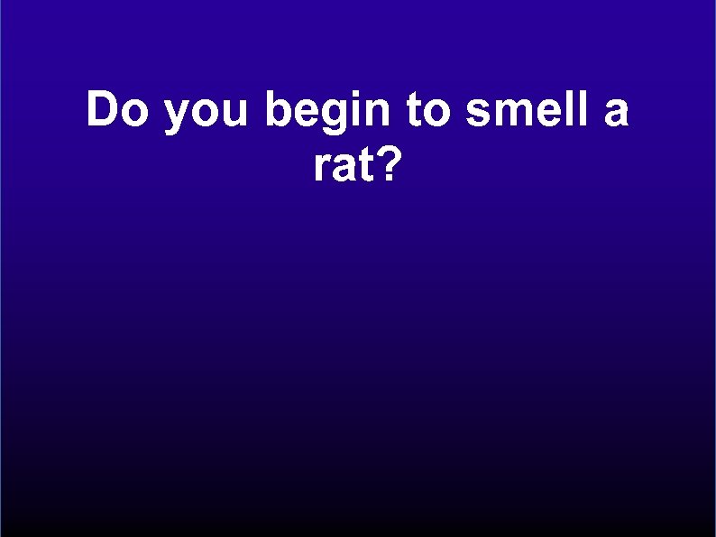 Do you begin to smell a rat? 
