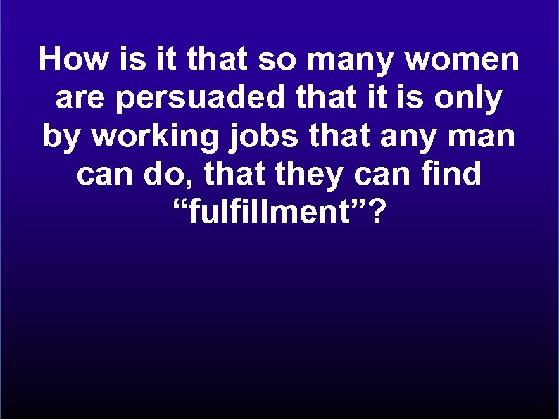 How is it that so many women are persuaded that it is only by