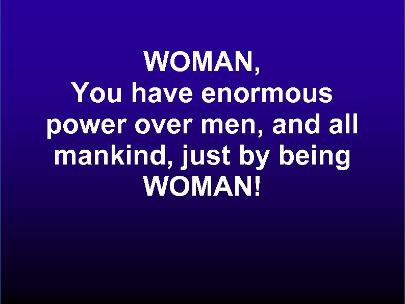 WOMAN, You have enormous power over men, and all mankind, just by being WOMAN!