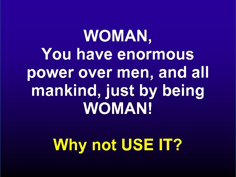 WOMAN, You have enormous power over men, and all mankind, just by being WOMAN!