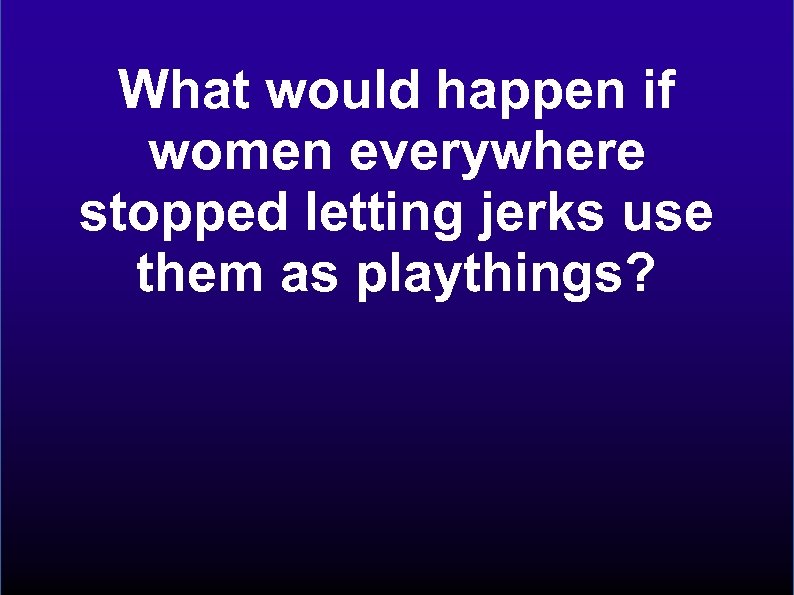 What would happen if women everywhere stopped letting jerks use them as playthings? 