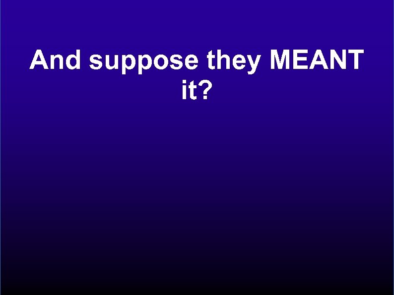 And suppose they MEANT it? 