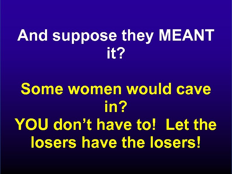 And suppose they MEANT it? Some women would cave in? YOU don’t have to!