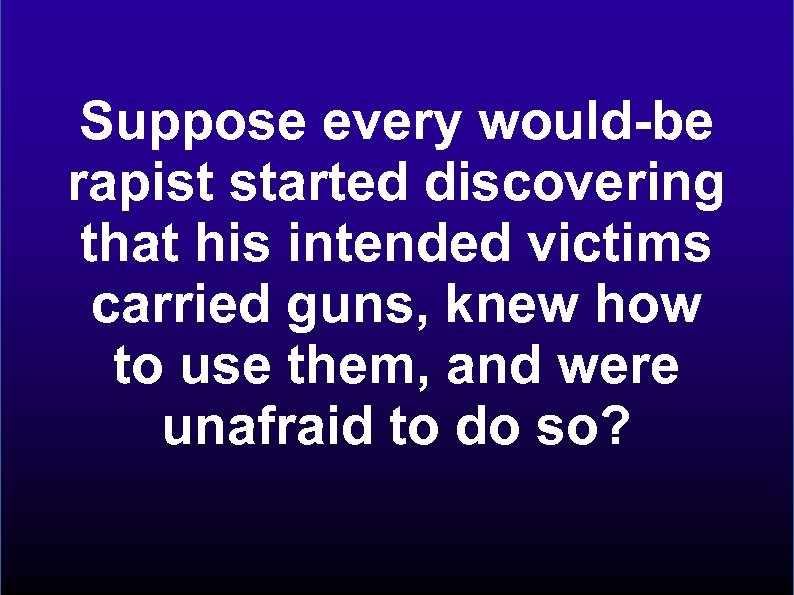 Suppose every would-be rapist started discovering that his intended victims carried guns, knew how