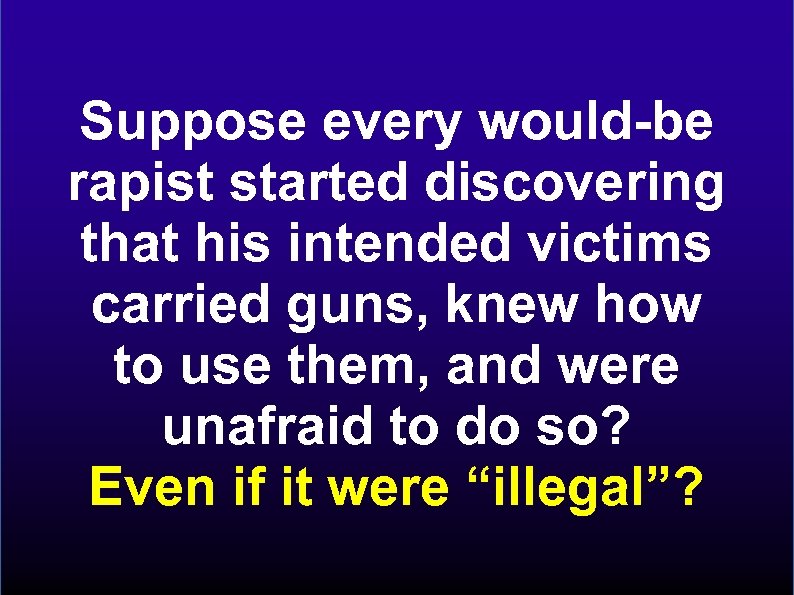 Suppose every would-be rapist started discovering that his intended victims carried guns, knew how