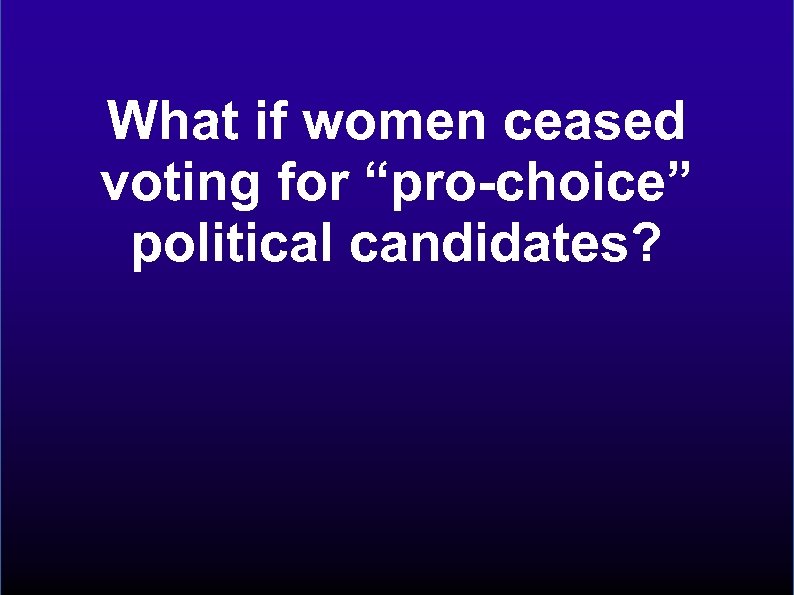 What if women ceased voting for “pro-choice” political candidates? 