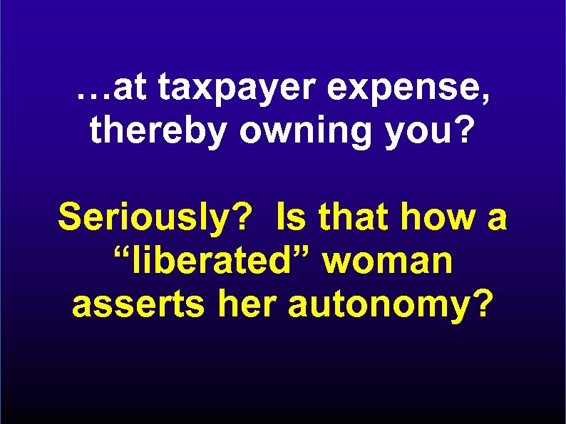…at taxpayer expense, thereby owning you? Seriously? Is that how a “liberated” woman asserts