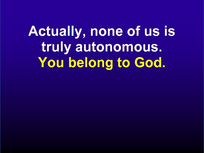Actually, none of us is truly autonomous. You belong to God. 