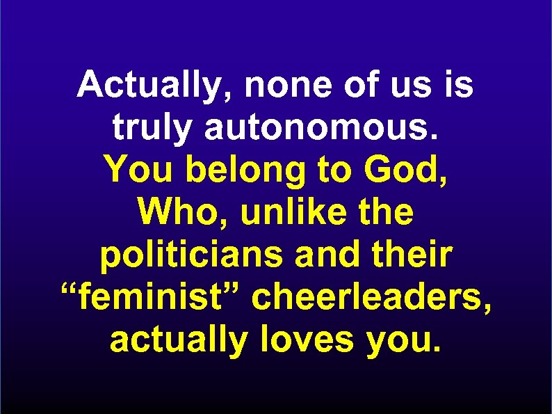 Actually, none of us is truly autonomous. You belong to God, Who, unlike the