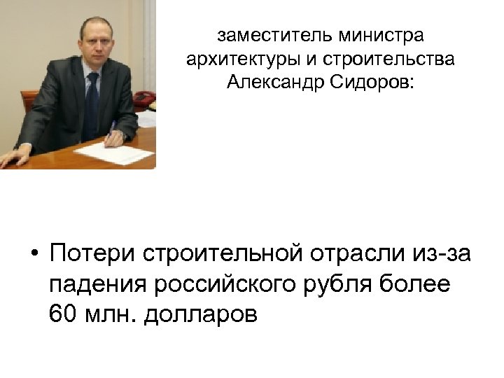 заместитель министра архитектуры и строительства Александр Сидоров: • Потери строительной отрасли из-за падения российского