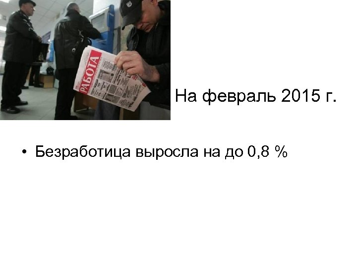 На февраль 2015 г. • Безработица выросла на до 0, 8 % 