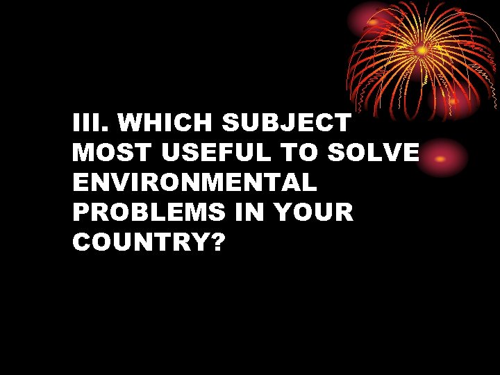 III. WHICH SUBJECT MOST USEFUL TO SOLVE ENVIRONMENTAL PROBLEMS IN YOUR COUNTRY? 