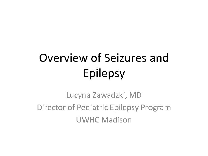 Overview of Seizures and Epilepsy Lucyna Zawadzki, MD Director of Pediatric Epilepsy Program UWHC