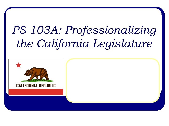 PS 103 A: Professionalizing the California Legislature 