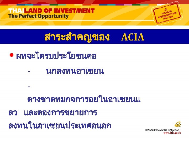 สาระสำคญของ ACIA • ผทจะไดรบประโยชนคอ - นกลงทนอาเซยน ตางชาตทมกจการอยในอาเซยนแ ลว และตองการขยายการ ลงทนในอาเซยนประเทศอนอก 16 