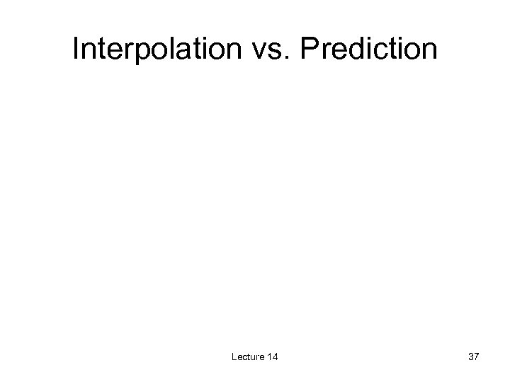 Interpolation vs. Prediction Lecture 14 37 