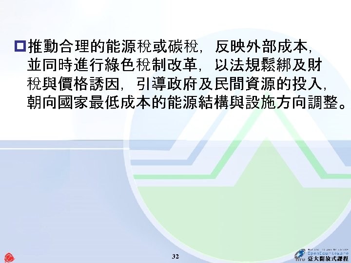 p推動合理的能源稅或碳稅，反映外部成本， 並同時進行綠色稅制改革，以法規鬆綁及財 稅與價格誘因，引導政府及民間資源的投入， 朝向國家最低成本的能源結構與設施方向調整。 32 