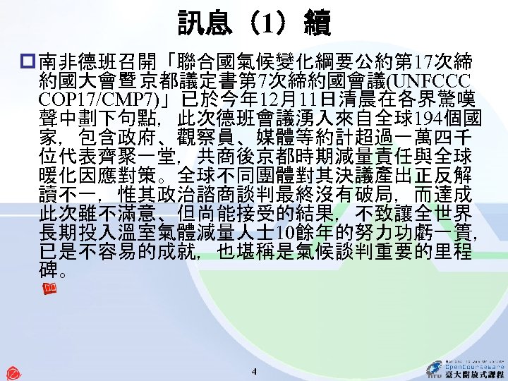 訊息（1）續 p 南非德班召開「聯合國氣候變化綱要公約第 17次締 約國大會暨 京都議定書第 7次締約國會議(UNFCCC COP 17/CMP 7)」已於今年 12月11日清晨在各界驚嘆 聲中劃下句點，此次德班會議湧入來自全球194個國 家，包含政府、觀察員、媒體等約計超過一萬四千 位代表齊聚一堂，共商後京都時期減量責任與全球