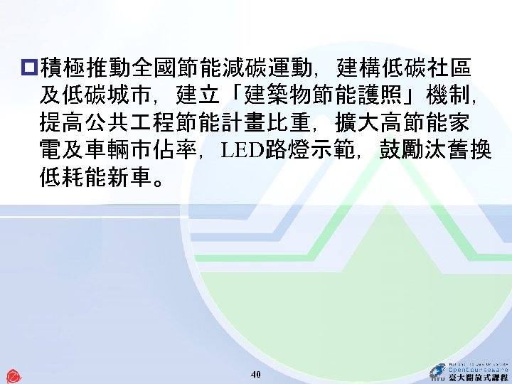 p積極推動全國節能減碳運動，建構低碳社區 及低碳城市，建立「建築物節能護照」機制， 提高公共 程節能計畫比重，擴大高節能家 電及車輛市佔率，LED路燈示範，鼓勵汰舊換 低耗能新車。 40 