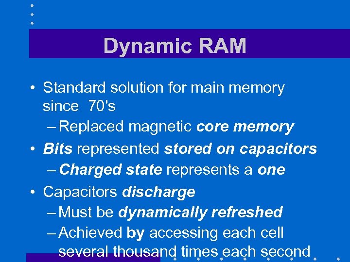 Dynamic RAM • Standard solution for main memory since 70's – Replaced magnetic core