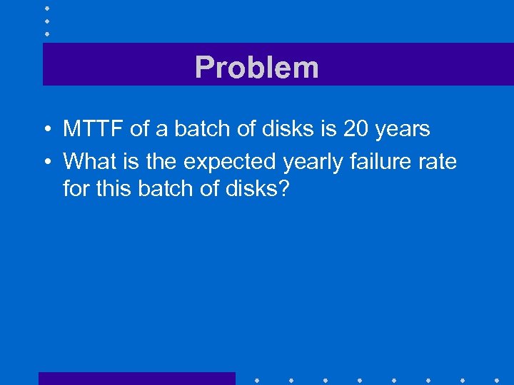 Problem • MTTF of a batch of disks is 20 years • What is