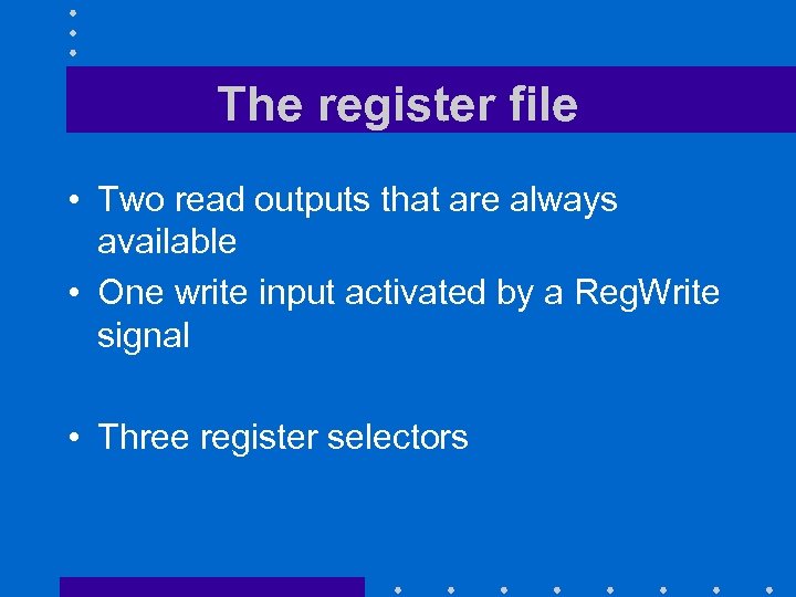 The register file • Two read outputs that are always available • One write