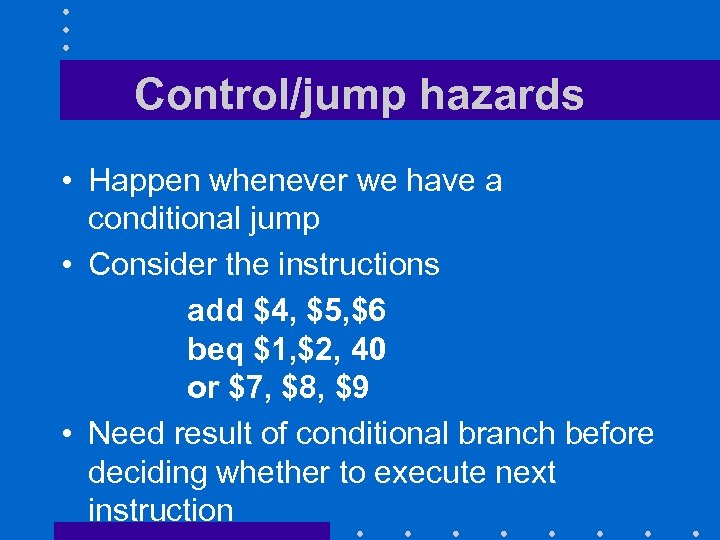 Control/jump hazards • Happen whenever we have a conditional jump • Consider the instructions