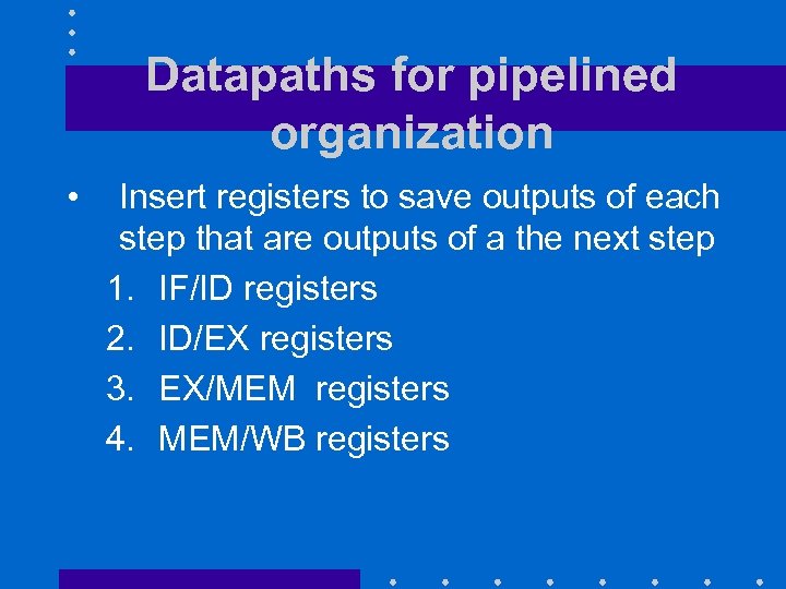 Datapaths for pipelined organization • Insert registers to save outputs of each step that