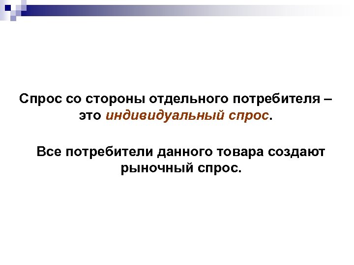 Спрос со стороны отдельного потребителя – это индивидуальный спрос. Все потребители данного товара создают