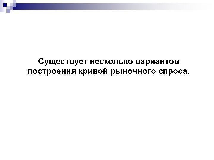 Существует несколько вариантов построения кривой рыночного спроса. 